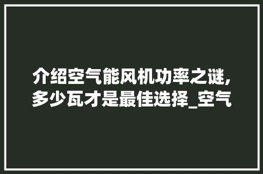 介绍空气能风机功率之谜,多少瓦才是最佳选择_空气能风机多少瓦