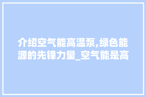 介绍空气能高温泵,绿色能源的先锋力量_空气能是高温泵