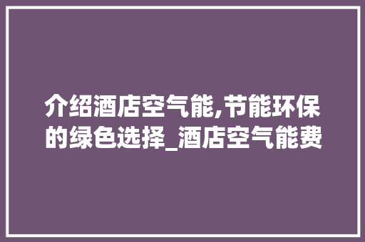 介绍酒店空气能,节能环保的绿色选择_酒店空气能费电嘛