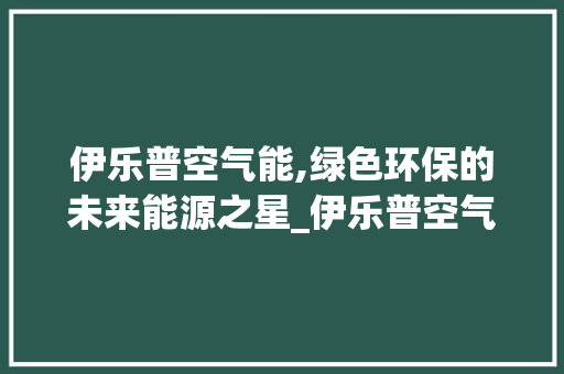 伊乐普空气能,绿色环保的未来能源之星_伊乐普空气能