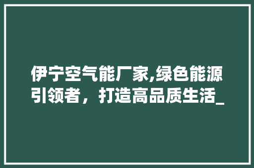 伊宁空气能厂家,绿色能源引领者，打造高品质生活_伊宁空气能厂家供应