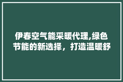 伊春空气能采暖代理,绿色节能的新选择，打造温暖舒适的家居环境_伊春空气能采暖代理