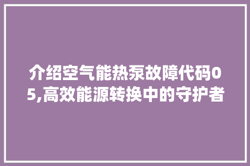 介绍空气能热泵故障代码05,高效能源转换中的守护者_空气能热泵显示05