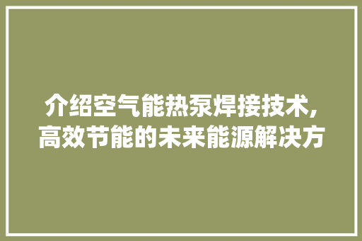 介绍空气能热泵焊接技术,高效节能的未来能源解决方法_空气能热泵怎么焊