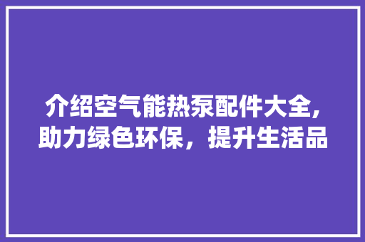 介绍空气能热泵配件大全,助力绿色环保，提升生活品质_空气能热泵配件大全