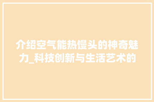 介绍空气能热馒头的神奇魅力_科技创新与生活艺术的完美结合_空气能热馒头吗 介绍空气能热馒头的神奇魅力_科技创新与生活艺术的完美结合_空气能热馒头吗 厨房维修