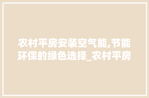 农村平房安装空气能,节能环保的绿色选择_农村平房安装空气能 农村平房安装空气能,节能环保的绿色选择_农村平房安装空气能 综合便民