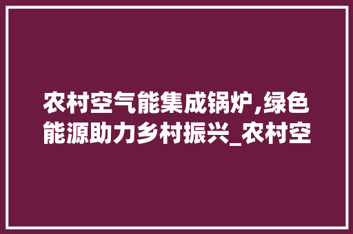 农村空气能集成锅炉,绿色能源助力乡村振兴_农村空气能集成锅炉