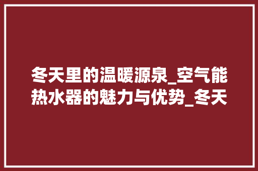 冬天里的温暖源泉_空气能热水器的魅力与优势_冬天空气能热水