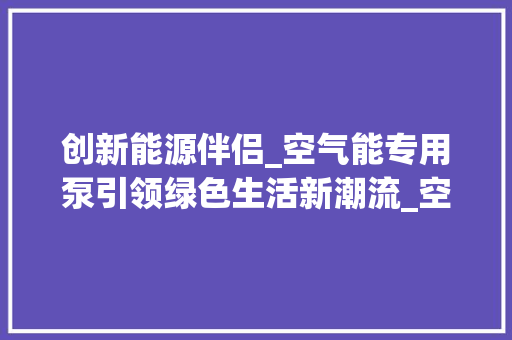 创新能源伴侣_空气能专用泵引领绿色生活新潮流_空气能专用泵说明 创新能源伴侣_空气能专用泵引领绿色生活新潮流_空气能专用泵说明 综合便民