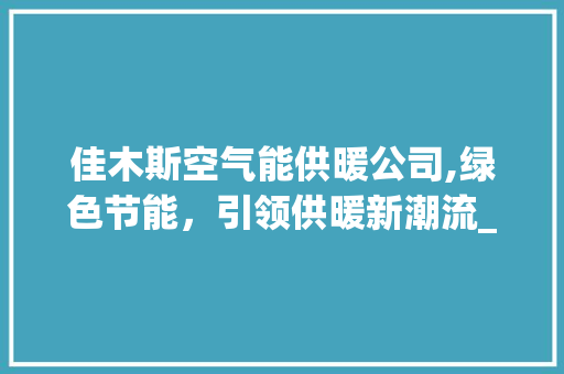 佳木斯空气能供暖公司,绿色节能，引领供暖新潮流_佳木斯空气能供暖公司 佳木斯空气能供暖公司,绿色节能，引领供暖新潮流_佳木斯空气能供暖公司 墙体维修