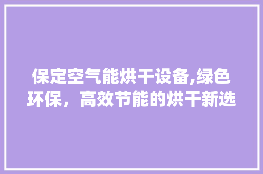 保定空气能烘干设备,绿色环保，高效节能的烘干新选择_保定空气能烘干设备
