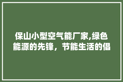 保山小型空气能厂家,绿色能源的先锋，节能生活的倡导者_保山小型空气能厂家