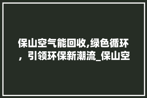 保山空气能回收,绿色循环，引领环保新潮流_保山空气能回收吗