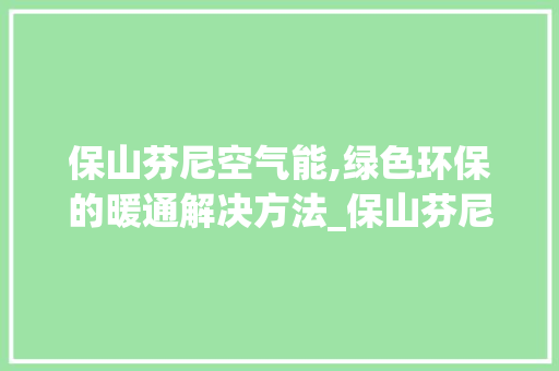 保山芬尼空气能,绿色环保的暖通解决方法_保山芬尼空气能 保山芬尼空气能,绿色环保的暖通解决方法_保山芬尼空气能 综合便民
