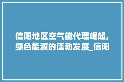信阳地区空气能代理崛起,绿色能源的蓬勃发展_信阳地区空气能代理