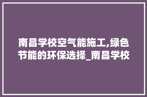 南昌学校空气能施工,绿色节能的环保选择_南昌学校空气能施工 南昌学校空气能施工,绿色节能的环保选择_南昌学校空气能施工 厨房维修