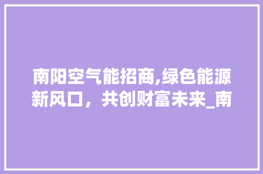 南阳空气能招商,绿色能源新风口，共创财富未来_南阳空气能招商信息 南阳空气能招商,绿色能源新风口，共创财富未来_南阳空气能招商信息 厨房维修