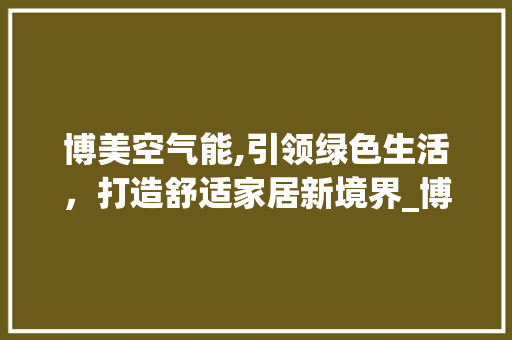 博美空气能,引领绿色生活，打造舒适家居新境界_博美空气能调试