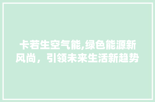 卡若生空气能,绿色能源新风尚，引领未来生活新趋势_卡若生空气能