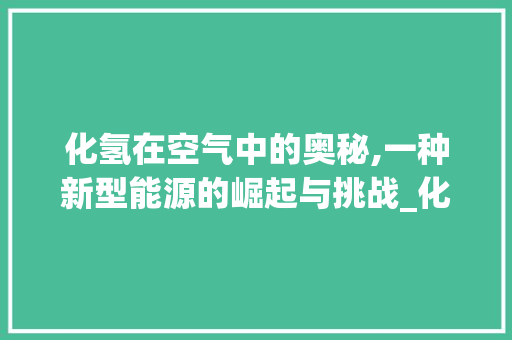化氢在空气中的奥秘,一种新型能源的崛起与挑战_化氢在空气中能 化氢在空气中的奥秘,一种新型能源的崛起与挑战_化氢在空气中能 家电维修