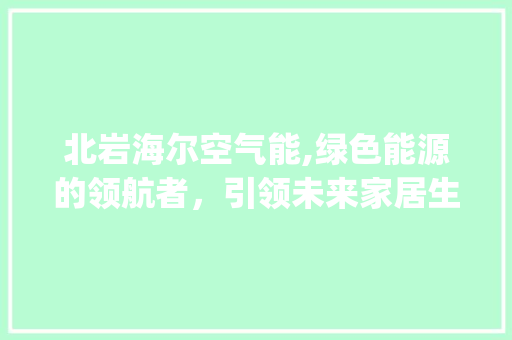 北岩海尔空气能,绿色能源的领航者，引领未来家居生活新风尚_北岩海尔空气能