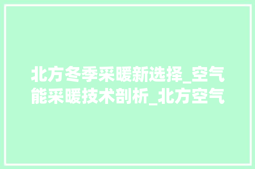 北方冬季采暖新选择_空气能采暖技术剖析_北方空气能采暖方法