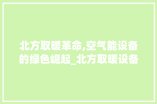 北方取暖革命,空气能设备的绿色崛起_北方取暖设备空气能