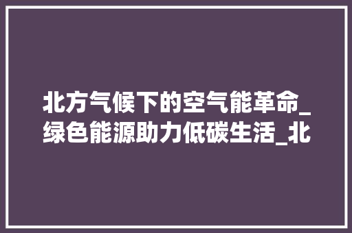 北方气候下的空气能革命_绿色能源助力低碳生活_北方气候能用空气能