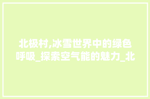 北极村,冰雪世界中的绿色呼吸_探索空气能的魅力_北极村空气能 北极村,冰雪世界中的绿色呼吸_探索空气能的魅力_北极村空气能 墙体维修