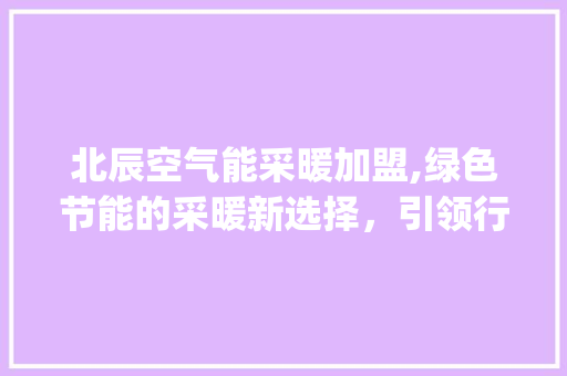 北辰空气能采暖加盟,绿色节能的采暖新选择，引领行业潮流_北辰空气能采暖加盟