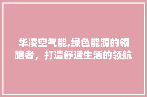 华凌空气能,绿色能源的领跑者，打造舒适生活的领航者_华凌空气能公司