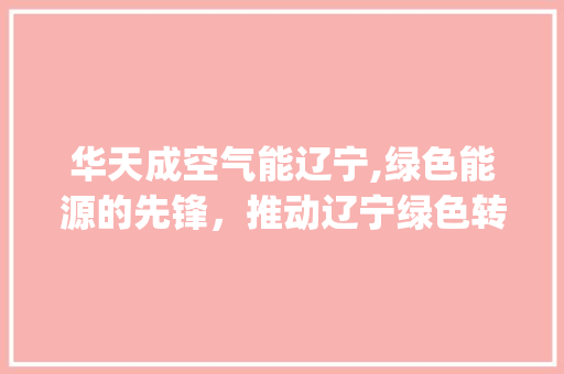 华天成空气能辽宁,绿色能源的先锋，推动辽宁绿色转型_华天成空气能辽宁