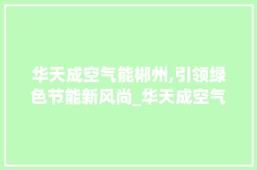 华天成空气能郴州,引领绿色节能新风尚_华天成空气能郴州