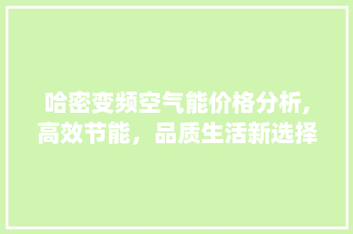 哈密变频空气能价格分析,高效节能，品质生活新选择_哈密变频空气能价格 哈密变频空气能价格分析,高效节能，品质生活新选择_哈密变频空气能价格 墙体维修