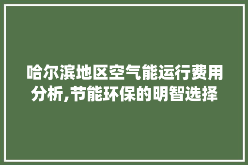 哈尔滨地区空气能运行费用分析,节能环保的明智选择_哈尔滨空气能运行费用