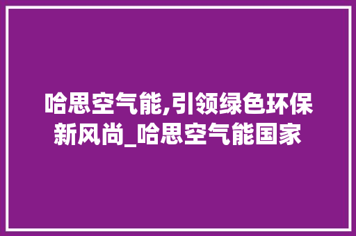 哈思空气能,引领绿色环保新风尚_哈思空气能国家