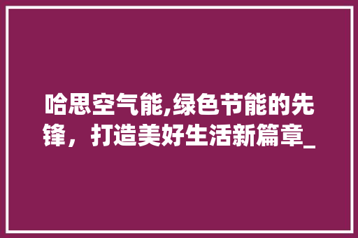 哈思空气能,绿色节能的先锋，打造美好生活新篇章_哈思空气能店面