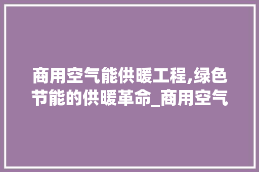 商用空气能供暖工程,绿色节能的供暖革命_商用空气能供暖工程