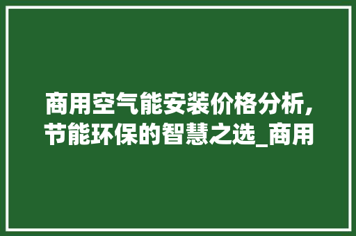 商用空气能安装价格分析,节能环保的智慧之选_商用空气能安装价格 商用空气能安装价格分析,节能环保的智慧之选_商用空气能安装价格 汽车维修