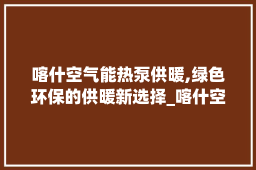 喀什空气能热泵供暖,绿色环保的供暖新选择_喀什空气能热泵供暖 喀什空气能热泵供暖,绿色环保的供暖新选择_喀什空气能热泵供暖 汽车维修