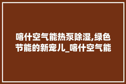 喀什空气能热泵除湿,绿色节能的新宠儿_喀什空气能热泵除湿