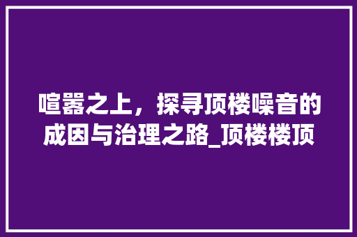 喧嚣之上，探寻顶楼噪音的成因与治理之路_顶楼楼顶噪音空气能