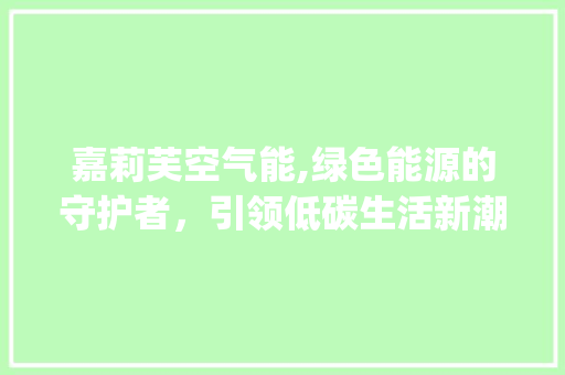 嘉莉芙空气能,绿色能源的守护者，引领低碳生活新潮流_嘉莉芙空气能
