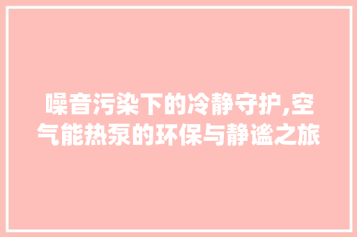 噪音污染下的冷静守护,空气能热泵的环保与静谧之旅_空气能热泵声音大