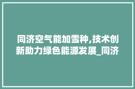 同济空气能加雪种,技术创新助力绿色能源发展_同济空气能加雪种 同济空气能加雪种,技术创新助力绿色能源发展_同济空气能加雪种 汽车维修