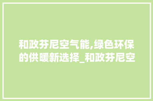 和政芬尼空气能,绿色环保的供暖新选择_和政芬尼空气能