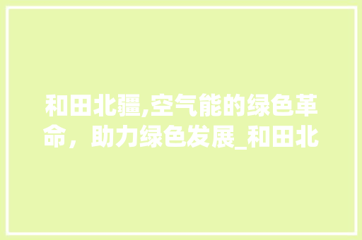 和田北疆,空气能的绿色革命，助力绿色发展_和田北疆空气能