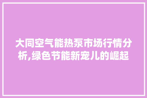 大同空气能热泵市场行情分析,绿色节能新宠儿的崛起_大同空气能热泵价格 大同空气能热泵市场行情分析,绿色节能新宠儿的崛起_大同空气能热泵价格 家电维修