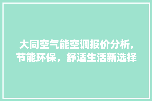 大同空气能空调报价分析,节能环保，舒适生活新选择_大同空气能空调报价 大同空气能空调报价分析,节能环保，舒适生活新选择_大同空气能空调报价 家电维修